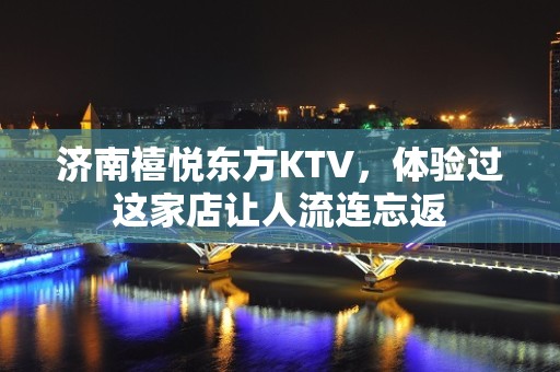 济南禧悦东方KTV，体验过这家店让人流连忘返