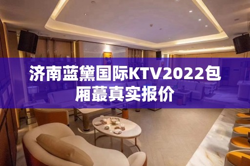 济南蓝黛国际KTV2022包厢蕞真实报价