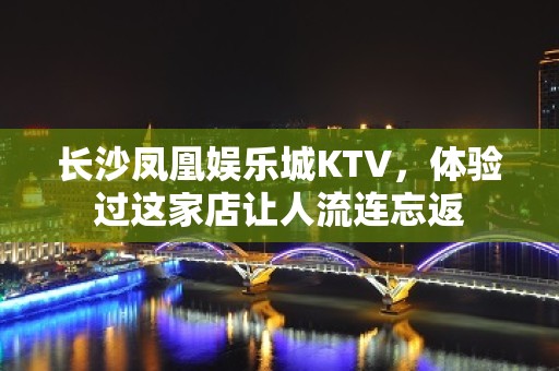 长沙凤凰娱乐城KTV，体验过这家店让人流连忘返