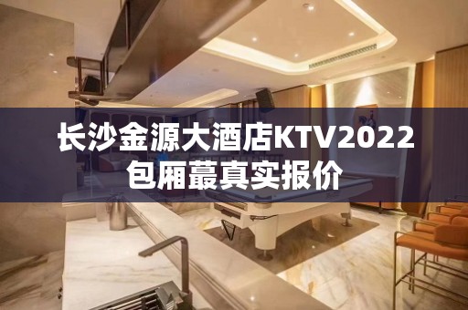 长沙金源大酒店KTV2022包厢蕞真实报价