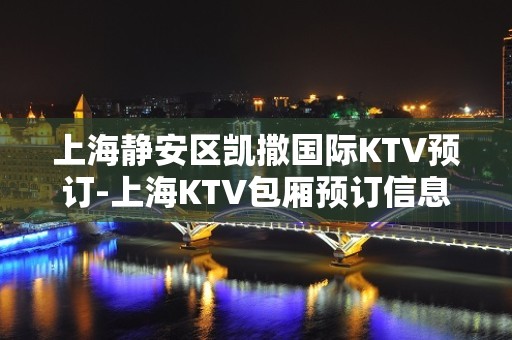 上海静安区凯撒国际KTV预订-上海KTV包厢预订信息