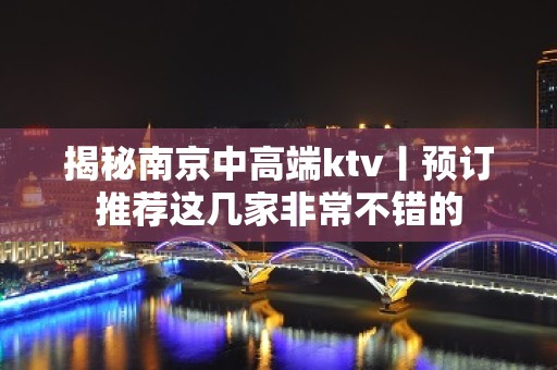 揭秘﻿南京中高端ktv丨预订推荐这几家非常不错的