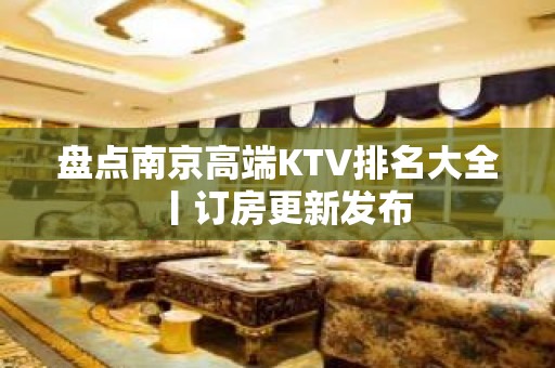 盘点﻿南京高端KTV排名大全丨订房更新发布