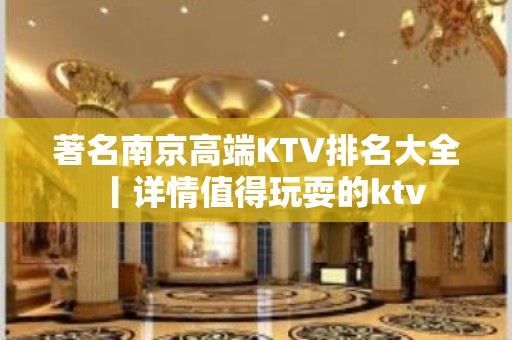 著名﻿南京高端KTV排名大全丨详情值得玩耍的ktv