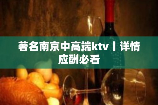 著名﻿南京中高端ktv丨详情应酬必看