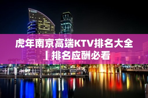 虎年﻿南京高端KTV排名大全丨排名应酬必看