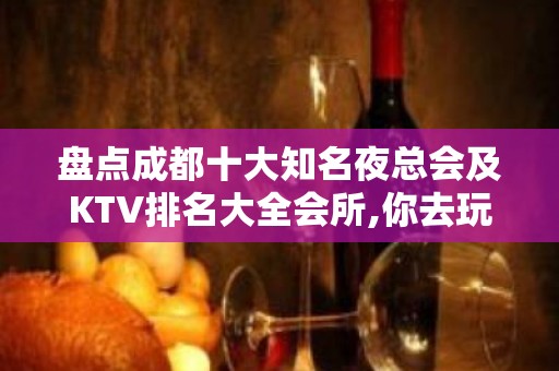 盘点成都十大知名夜总会及KTV排名大全会所,你去玩过哪家