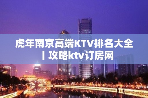 虎年﻿南京高端KTV排名大全丨攻略ktv订房网