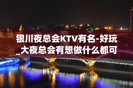 银川夜总会KTV有名-好玩_大夜总会有想做什么都可以