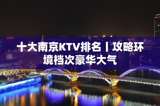 十大﻿南京KTV排名丨攻略环境档次豪华大气