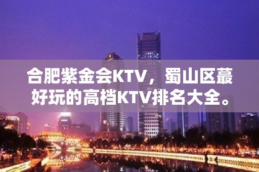 合肥紫金会KTV，蜀山区蕞好玩的高档KTV排名大全。