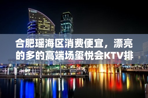 合肥瑶海区消费便宜，漂亮的多的高端场玺悦会KTV排名大全。