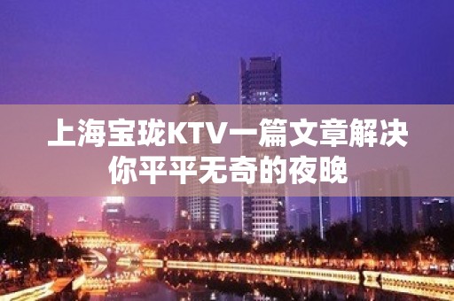 上海宝珑KTV一篇文章解决你平平无奇的夜晚