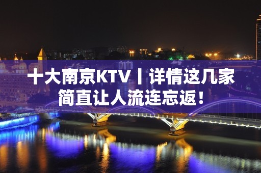 十大﻿南京KTV丨详情这几家简直让人流连忘返！