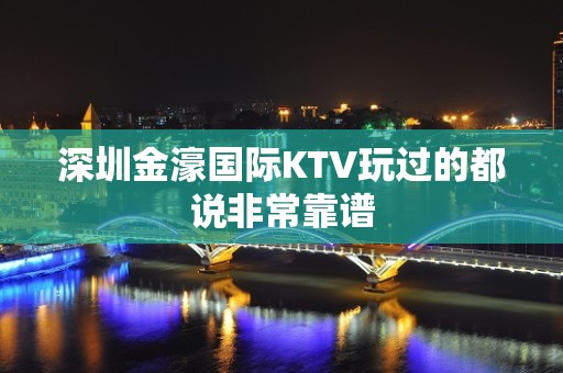 深圳金濠国际KTV玩过的都说非常靠谱