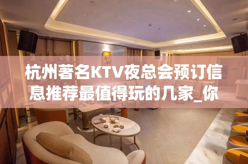 杭州著名KTV夜总会预订信息推荐最值得玩的几家_你玩耍过吗？