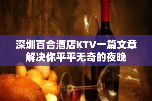 深圳百合酒店KTV一篇文章解决你平平无奇的夜晚