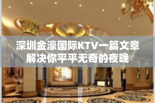 深圳金濠国际KTV一篇文章解决你平平无奇的夜晚