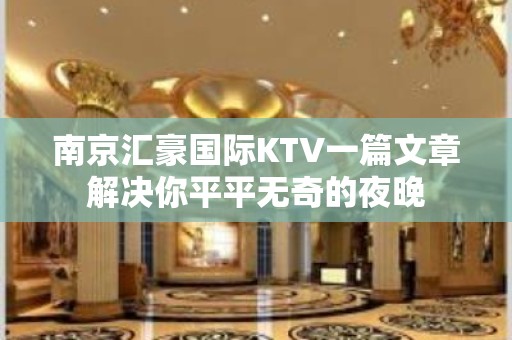 南京汇豪国际KTV一篇文章解决你平平无奇的夜晚