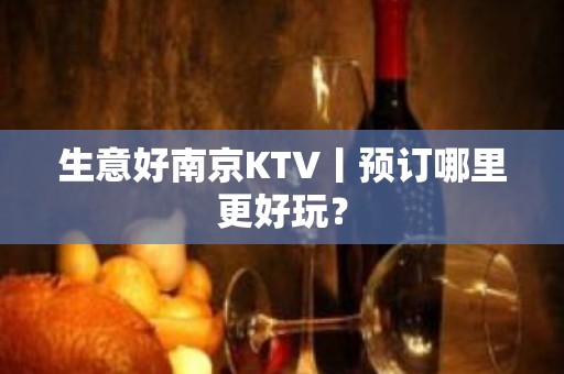 生意好﻿南京KTV丨预订哪里更好玩？