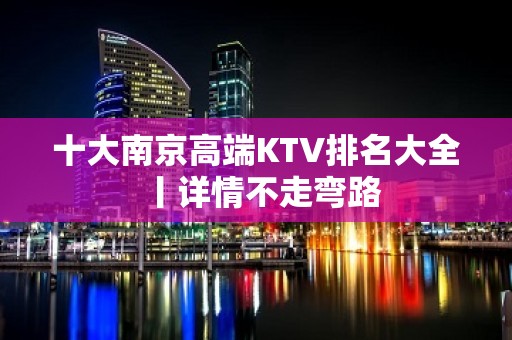 十大﻿南京高端KTV排名大全丨详情不走弯路