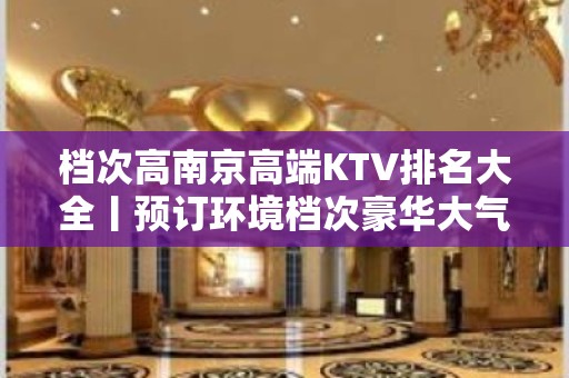 档次高﻿南京高端KTV排名大全丨预订环境档次豪华大气