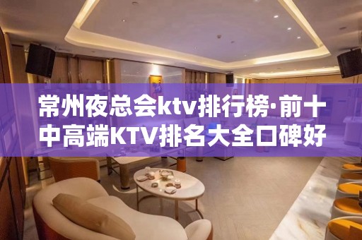 常州夜总会ktv排行榜·前十中高端KTV排名大全口碑好的夜总会