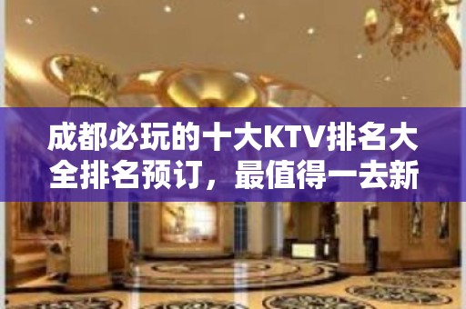 成都必玩的十大KTV排名大全排名预订，最值得一去新时代KTV