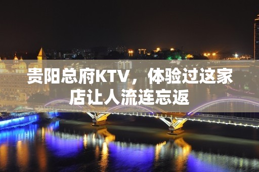 贵阳总府KTV，体验过这家店让人流连忘返