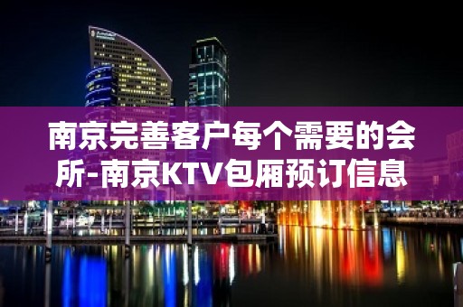 南京完善客户每个需要的会所-南京KTV包厢预订信息