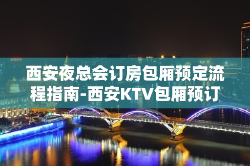 西安夜总会订房包厢预定流程指南-西安KTV包厢预订信息