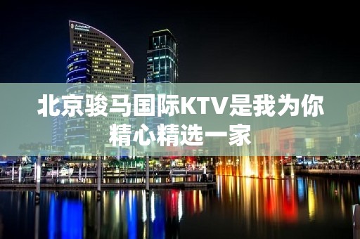 北京骏马国际KTV是我为你精心精选一家