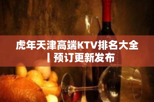 虎年天津高端KTV排名大全丨预订更新发布