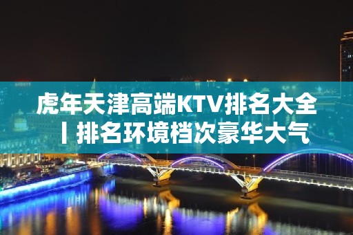 虎年天津高端KTV排名大全丨排名环境档次豪华大气