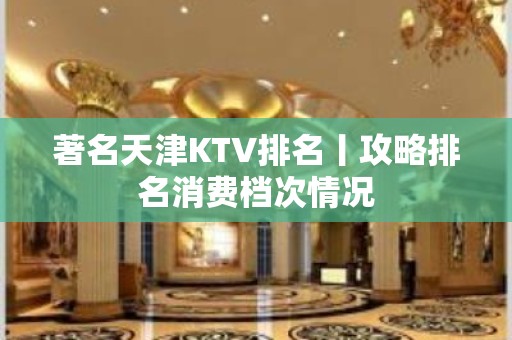 著名天津KTV排名丨攻略排名消费档次情况