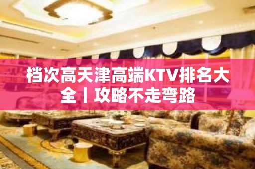 档次高天津高端KTV排名大全丨攻略不走弯路