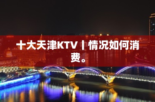 十大天津KTV丨情况如何消费。