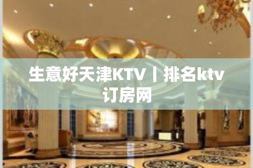 生意好天津KTV丨排名ktv订房网