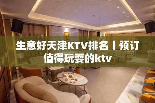 生意好天津KTV排名丨预订值得玩耍的ktv