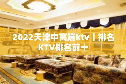 2022天津中高端ktv丨排名KTV排名前十