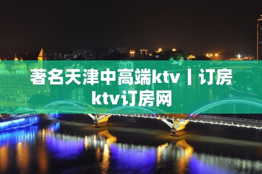 著名天津中高端ktv丨订房ktv订房网