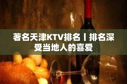 著名天津KTV排名丨排名深受当地人的喜爱