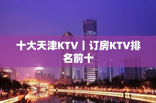 十大天津KTV丨订房KTV排名前十