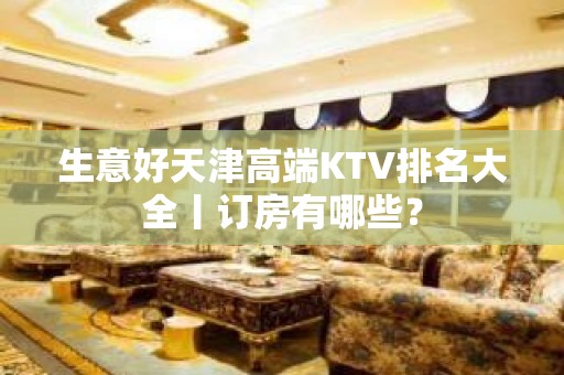 生意好天津高端KTV排名大全丨订房有哪些？