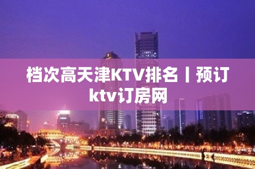 档次高天津KTV排名丨预订ktv订房网