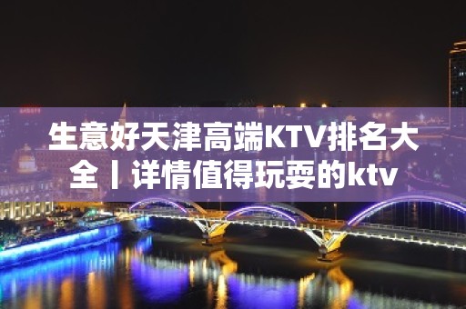 生意好天津高端KTV排名大全丨详情值得玩耍的ktv