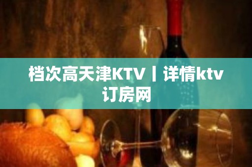 档次高天津KTV丨详情ktv订房网