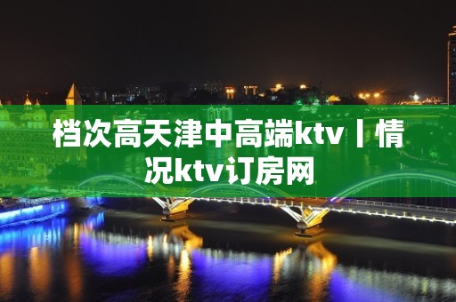 档次高天津中高端ktv丨情况ktv订房网