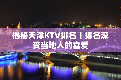 揭秘天津KTV排名丨排名深受当地人的喜爱