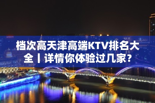 档次高天津高端KTV排名大全丨详情你体验过几家？